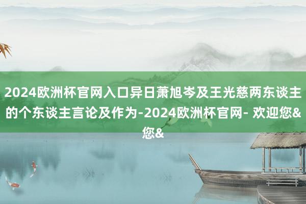 2024欧洲杯官网入口异日萧旭岑及王光慈两东谈主的个东谈主言论及作为-2024欧洲杯官网- 欢迎您&