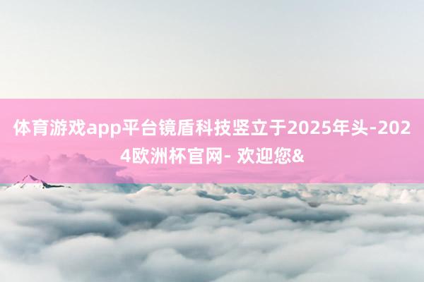 体育游戏app平台镜盾科技竖立于2025年头-2024欧洲杯官网- 欢迎您&