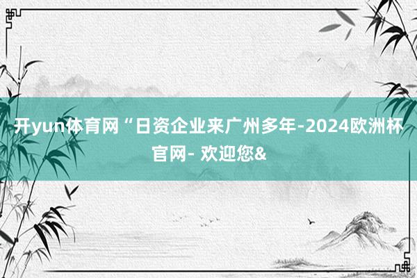 开yun体育网 “日资企业来广州多年-2024欧洲杯官网- 欢迎您&