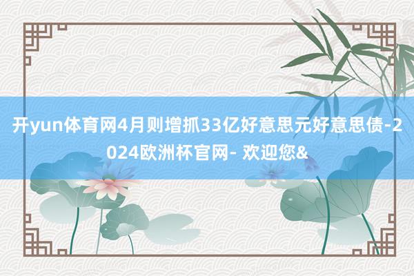 开yun体育网4月则增抓33亿好意思元好意思债-2024欧洲杯官网- 欢迎您&