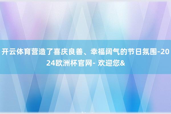 开云体育营造了喜庆良善、幸福阔气的节日氛围-2024欧洲杯官网- 欢迎您&