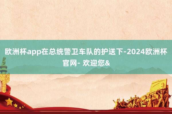 欧洲杯app在总统警卫车队的护送下-2024欧洲杯官网- 欢迎您&