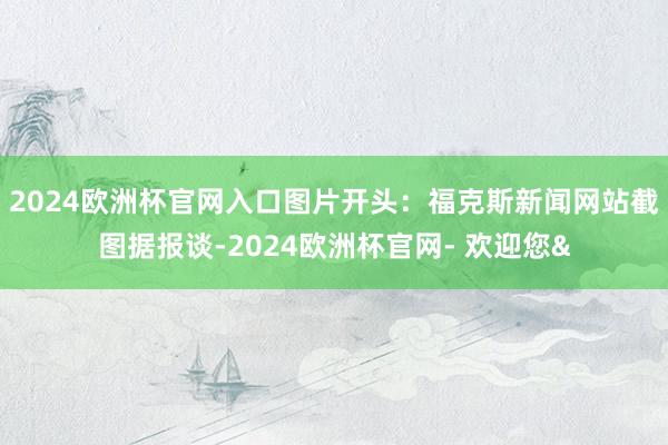 2024欧洲杯官网入口图片开头：福克斯新闻网站截图据报谈-2024欧洲杯官网- 欢迎您&