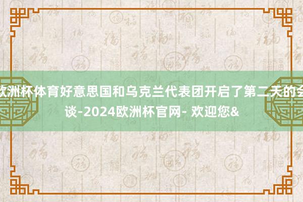 欧洲杯体育好意思国和乌克兰代表团开启了第二天的会谈-2024欧洲杯官网- 欢迎您&