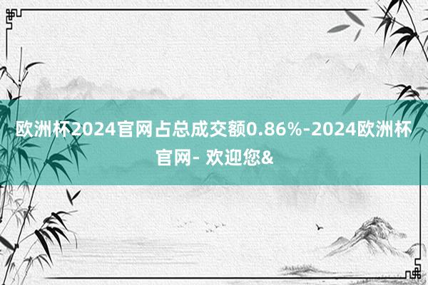 欧洲杯2024官网占总成交额0.86%-2024欧洲杯官网- 欢迎您&