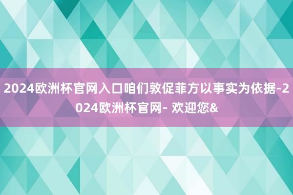 2024欧洲杯官网入口咱们敦促菲方以事实为依据-2024欧洲杯官网- 欢迎您&