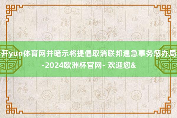 开yun体育网并暗示将提倡取消联邦遑急事务惩办局-2024欧洲杯官网- 欢迎您&