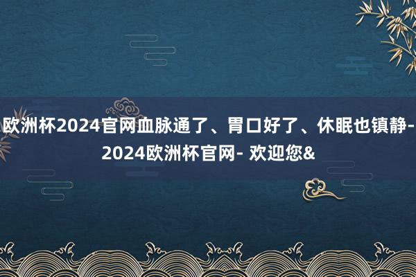 欧洲杯2024官网血脉通了、胃口好了、休眠也镇静-2024欧洲杯官网- 欢迎您&