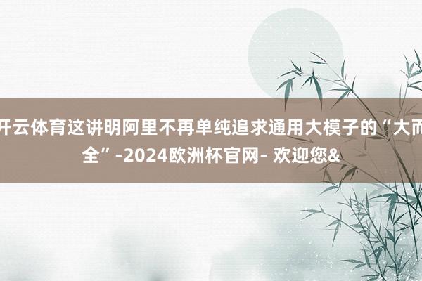 开云体育这讲明阿里不再单纯追求通用大模子的“大而全”-2024欧洲杯官网- 欢迎您&