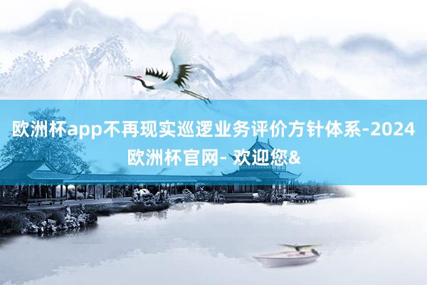 欧洲杯app不再现实巡逻业务评价方针体系-2024欧洲杯官网- 欢迎您&