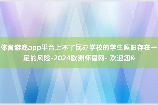 体育游戏app平台上不了民办学校的学生照旧存在一定的风险-2024欧洲杯官网- 欢迎您&