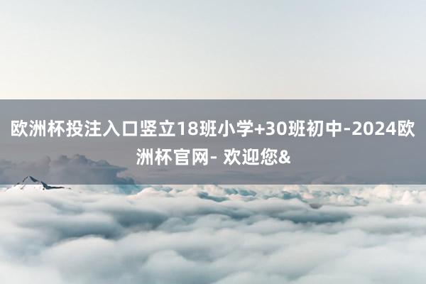 欧洲杯投注入口竖立18班小学+30班初中-2024欧洲杯官网- 欢迎您&