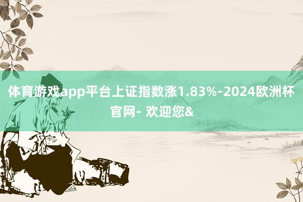 体育游戏app平台上证指数涨1.83%-2024欧洲杯官网- 欢迎您&