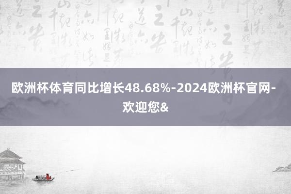 欧洲杯体育同比增长48.68%-2024欧洲杯官网- 欢迎您&