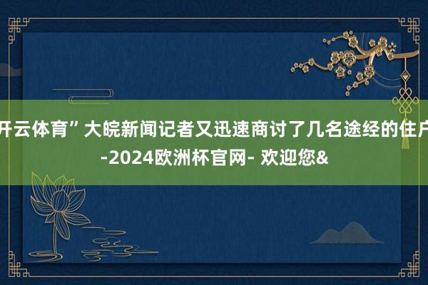 开云体育”大皖新闻记者又迅速商讨了几名途经的住户-2024欧洲杯官网- 欢迎您&