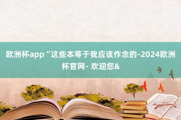 欧洲杯app“这些本等于我应该作念的-2024欧洲杯官网- 欢迎您&