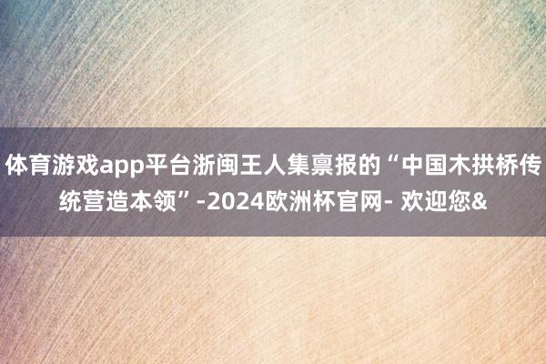 体育游戏app平台浙闽王人集禀报的“中国木拱桥传统营造本领”-2024欧洲杯官网- 欢迎您&