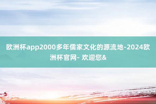欧洲杯app2000多年儒家文化的源流地-2024欧洲杯官网- 欢迎您&