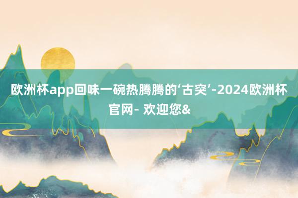 欧洲杯app回味一碗热腾腾的‘古突’-2024欧洲杯官网- 欢迎您&