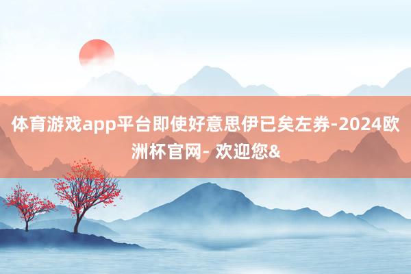 体育游戏app平台即使好意思伊已矣左券-2024欧洲杯官网- 欢迎您&
