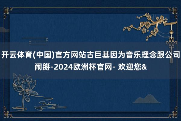 开云体育(中国)官方网站古巨基因为音乐理念跟公司闹掰-2024欧洲杯官网- 欢迎您&