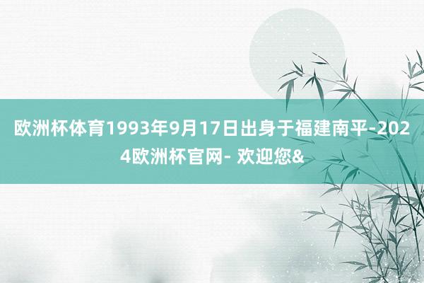 欧洲杯体育1993年9月17日出身于福建南平-2024欧洲杯官网- 欢迎您&