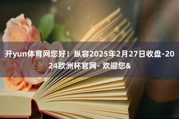 开yun体育网您好！纵容2025年2月27日收盘-2024欧洲杯官网- 欢迎您&