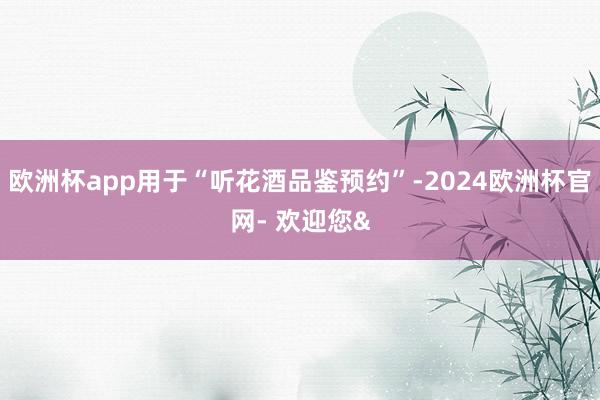 欧洲杯app用于“听花酒品鉴预约”-2024欧洲杯官网- 欢迎您&