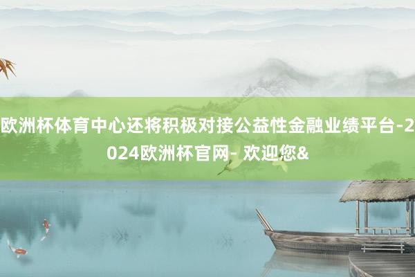 欧洲杯体育中心还将积极对接公益性金融业绩平台-2024欧洲杯官网- 欢迎您&