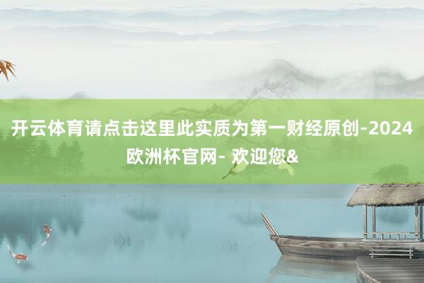 开云体育请点击这里此实质为第一财经原创-2024欧洲杯官网- 欢迎您&