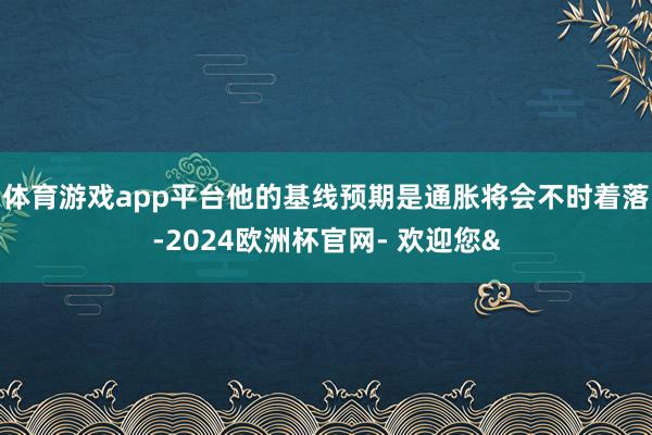 体育游戏app平台他的基线预期是通胀将会不时着落-2024欧洲杯官网- 欢迎您&