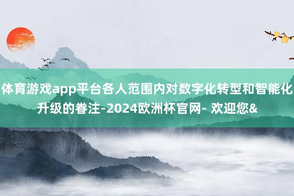 体育游戏app平台各人范围内对数字化转型和智能化升级的眷注-2024欧洲杯官网- 欢迎您&