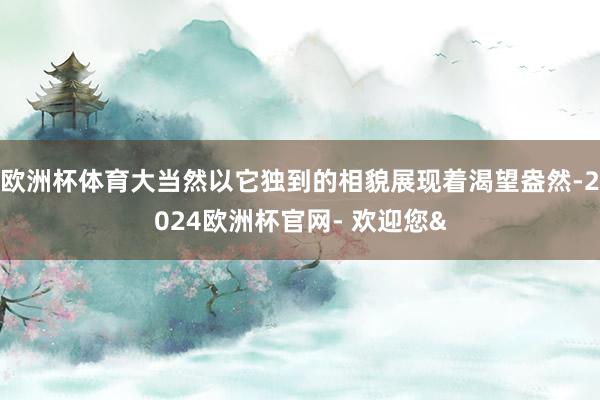欧洲杯体育大当然以它独到的相貌展现着渴望盎然-2024欧洲杯官网- 欢迎您&