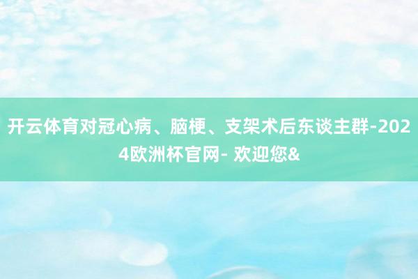 开云体育对冠心病、脑梗、支架术后东谈主群-2024欧洲杯官网- 欢迎您&