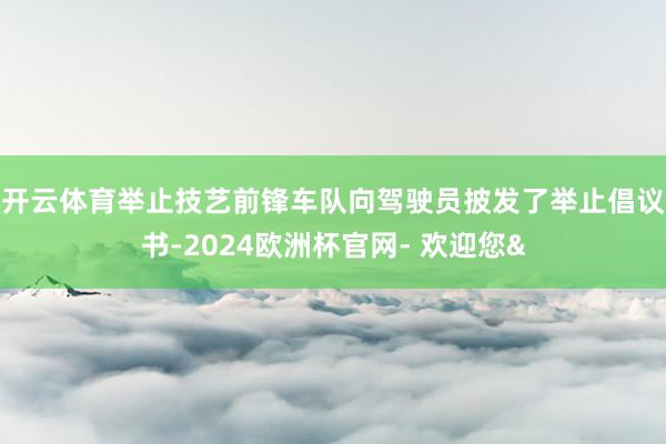 开云体育　　举止技艺前锋车队向驾驶员披发了举止倡议书-2024欧洲杯官网- 欢迎您&