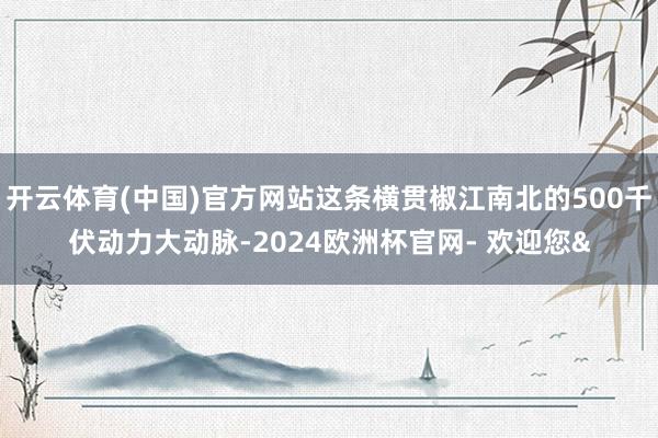 开云体育(中国)官方网站这条横贯椒江南北的500千伏动力大动脉-2024欧洲杯官网- 欢迎您&