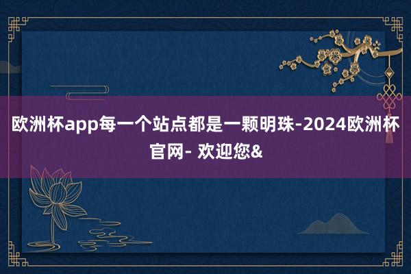 欧洲杯app每一个站点都是一颗明珠-2024欧洲杯官网- 欢迎您&