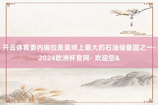 开云体育　　委内瑞拉是寰球上最大的石油储备国之一-2024欧洲杯官网- 欢迎您&