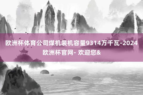 欧洲杯体育公司煤机装机容量9314万千瓦-2024欧洲杯官网- 欢迎您&