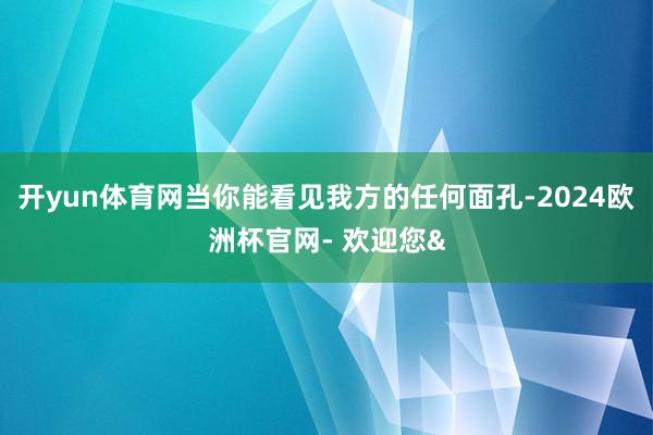 开yun体育网当你能看见我方的任何面孔-2024欧洲杯官网- 欢迎您&