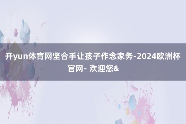 开yun体育网坚合手让孩子作念家务-2024欧洲杯官网- 欢迎您&