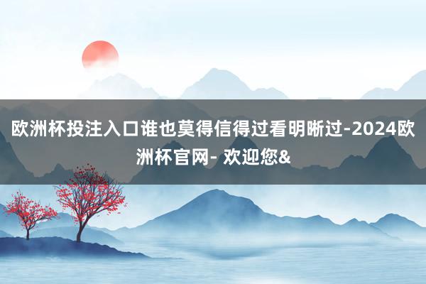 欧洲杯投注入口谁也莫得信得过看明晰过-2024欧洲杯官网- 欢迎您&