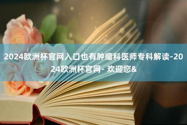 2024欧洲杯官网入口也有肿瘤科医师专科解读-2024欧洲杯官网- 欢迎您&