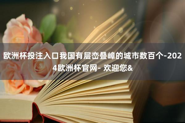 欧洲杯投注入口我国有层峦叠嶂的城市数百个-2024欧洲杯官网- 欢迎您&