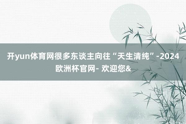 开yun体育网很多东谈主向往“天生清纯”-2024欧洲杯官网- 欢迎您&