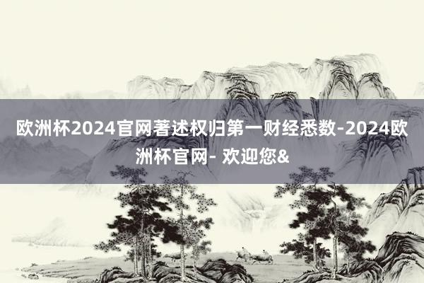 欧洲杯2024官网著述权归第一财经悉数-2024欧洲杯官网- 欢迎您&