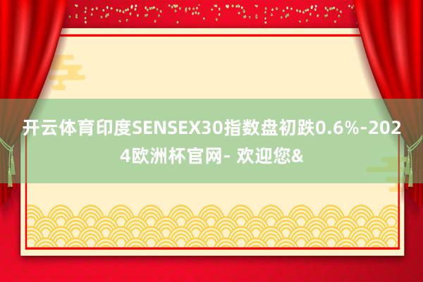 开云体育印度SENSEX30指数盘初跌0.6%-2024欧洲杯官网- 欢迎您&