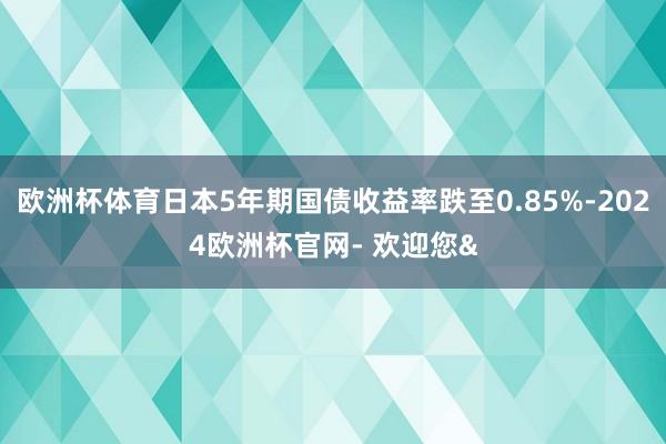 欧洲杯体育日本5年期国债收益率跌至0.85%-2024欧洲杯官网- 欢迎您&