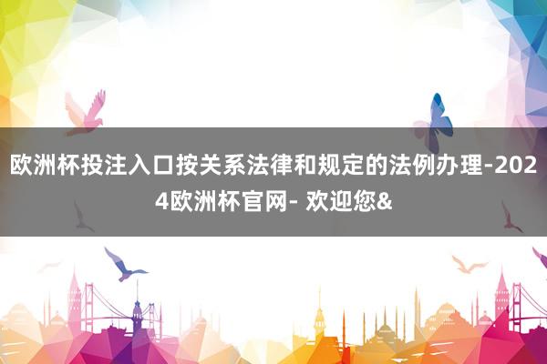 欧洲杯投注入口按关系法律和规定的法例办理-2024欧洲杯官网- 欢迎您&