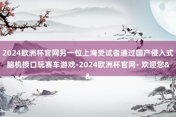 2024欧洲杯官网另一位上海受试者通过国产侵入式脑机接口玩赛车游戏-2024欧洲杯官网- 欢迎您&